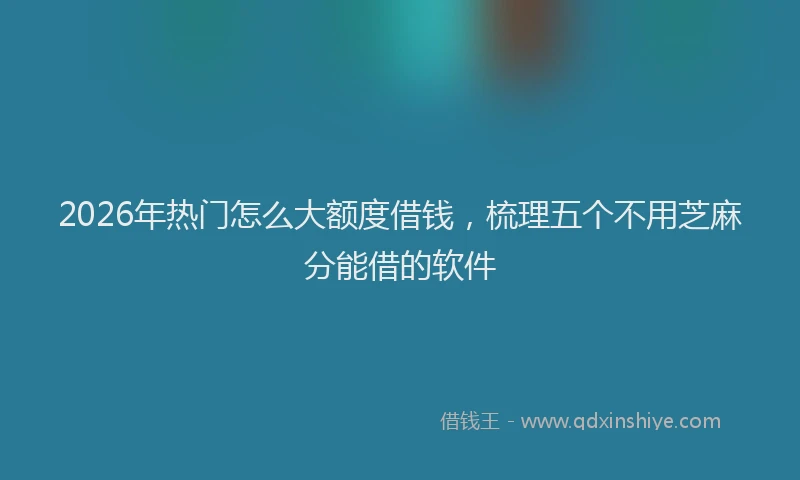 2026年热门怎么大额度借钱，梳理五个不用芝麻分能借的软件