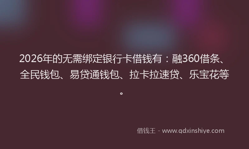 2026年的无需绑定银行卡借钱有：融360借条、全民钱包、易贷通钱包、拉卡拉速贷、乐宝花等。