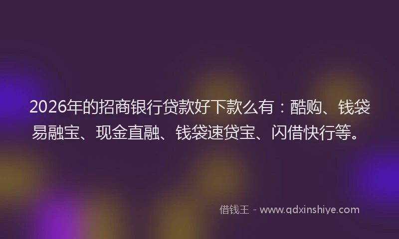 2026年的招商银行贷款好下款么有：酷购、钱袋易融宝、现金直融、钱袋速贷宝、闪借快行等。