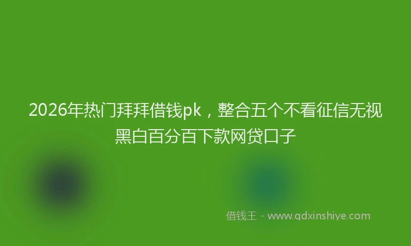 2026年热门拜拜借钱pk，整合五个不看征信无视黑白百分百下款网贷口子