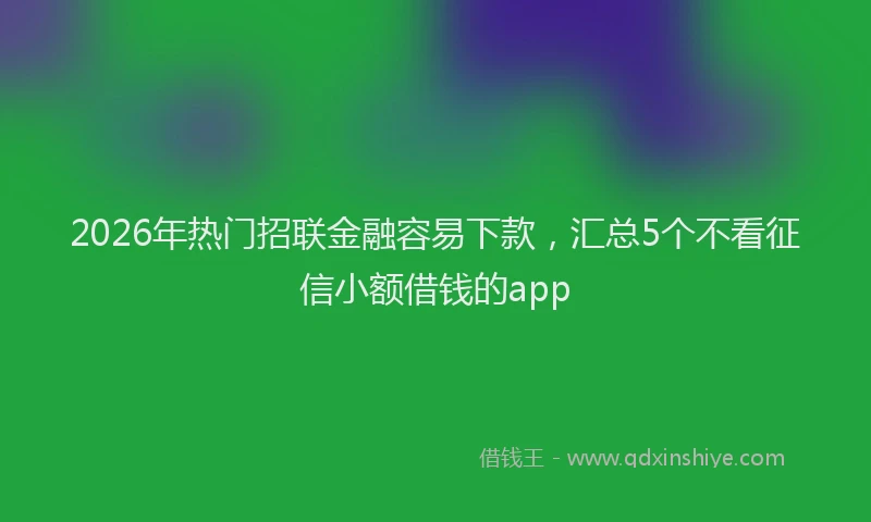 2026年热门招联金融容易下款，汇总5个不看征信小额借钱的app