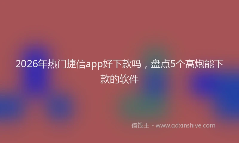 2026年热门捷信app好下款吗，盘点5个高炮能下款的软件