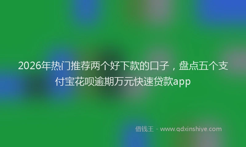 2026年热门推荐两个好下款的口子，盘点五个支付宝花呗逾期万元快速贷款app