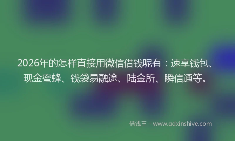 2026年的怎样直接用微信借钱呢有：速享钱包、现金蜜蜂、钱袋易融途、陆金所、瞬信通等。