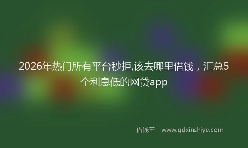 2026年热门所有平台秒拒,该去哪里借钱，汇总5个利息低的网贷app