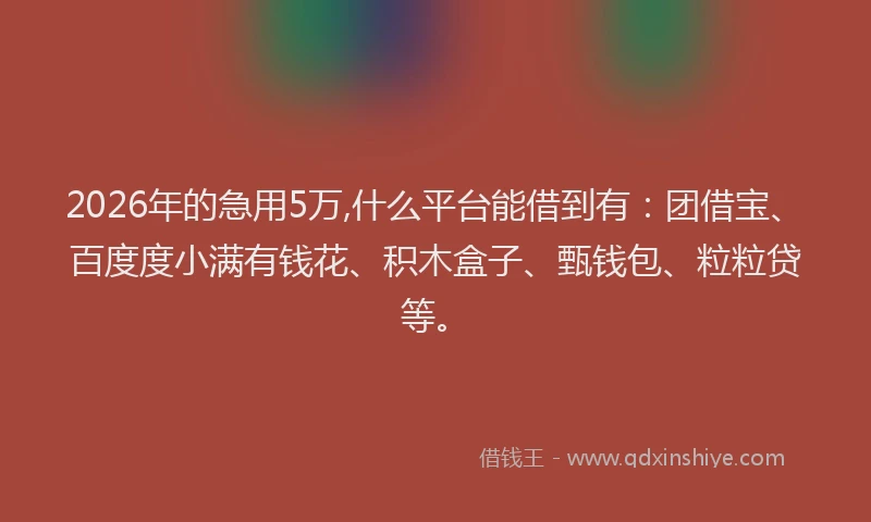 2026年的急用5万,什么平台能借到有：团借宝、百度度小满有钱花、积木盒子、甄钱包、粒粒贷等。
