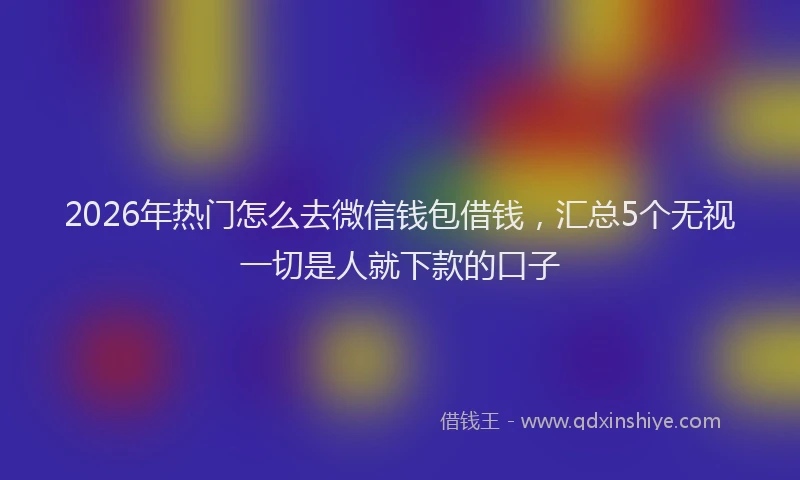 2026年热门怎么去微信钱包借钱，汇总5个无视一切是人就下款的口子