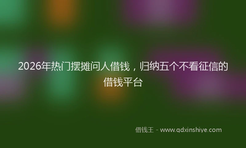 2026年热门摆摊问人借钱，归纳五个不看征信的借钱平台