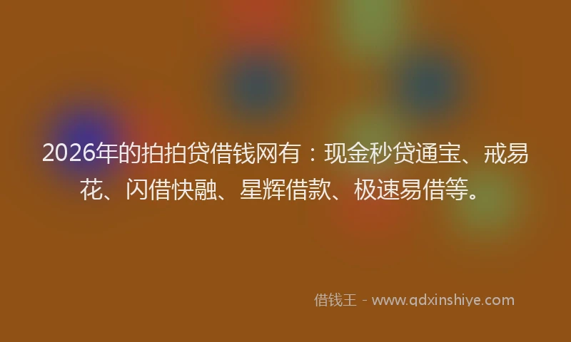 2026年的拍拍贷借钱网有：现金秒贷通宝、戒易花、闪借快融、星辉借款、极速易借等。