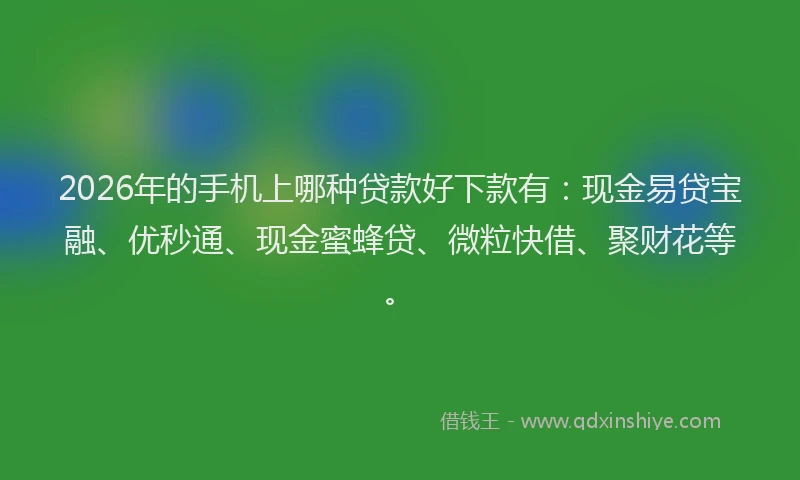 2026年的手机上哪种贷款好下款有：现金易贷宝融、优秒通、现金蜜蜂贷、微粒快借、聚财花等。