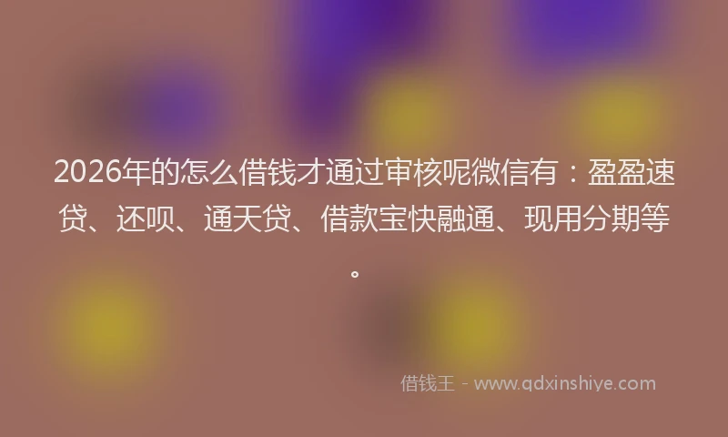 2026年的怎么借钱才通过审核呢微信有：盈盈速贷、还呗、通天贷、借款宝快融通、现用分期等。