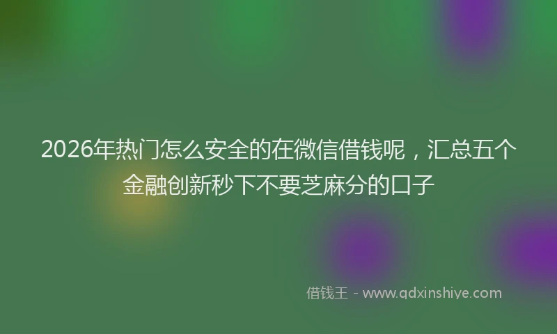 2026年热门怎么安全的在微信借钱呢，汇总五个金融创新秒下不要芝麻分的口子