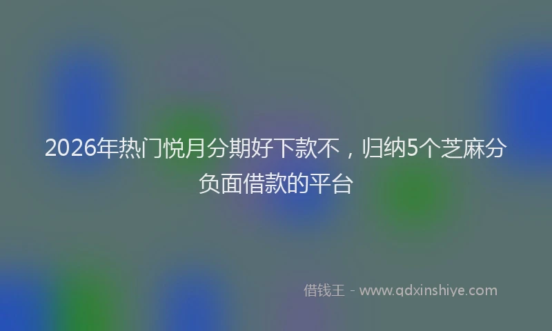 2026年热门悦月分期好下款不，归纳5个芝麻分负面借款的平台