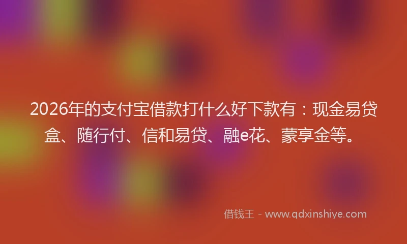 2026年的支付宝借款打什么好下款有：现金易贷盒、随行付、信和易贷、融e花、蒙享金等。