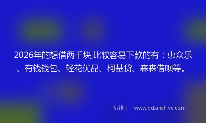 2026年的想借两千块,比较容易下款的有：惠众乐、有钱钱包、轻花优品、柯基贷、森森借呗等。
