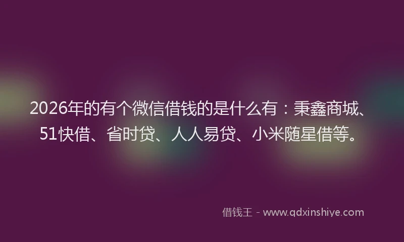 2026年的有个微信借钱的是什么有：秉鑫商城、51快借、省时贷、人人易贷、小米随星借等。