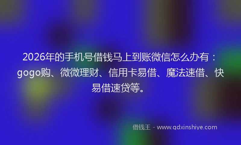 2026年的手机号借钱马上到账微信怎么办有：gogo购、微微理财、信用卡易借、魔法速借、快易借速贷等。