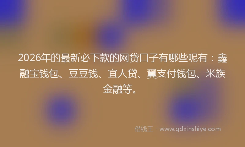 2026年的最新必下款的网贷口子有哪些呢有：鑫融宝钱包、豆豆钱、宜人贷、翼支付钱包、米族金融等。