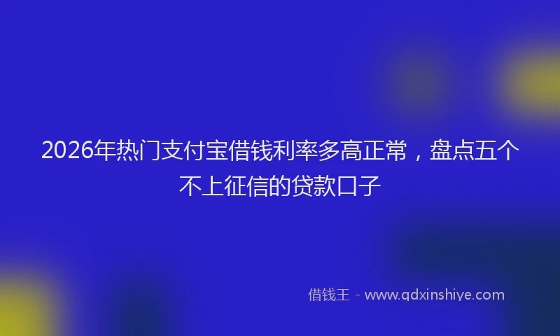 2026年热门支付宝借钱利率多高正常，盘点五个不上征信的贷款口子
