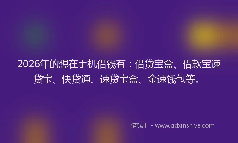 2026年的想在手机借钱有:借贷宝盒、借款宝速贷宝、快贷通、速贷宝盒、金速钱包等。