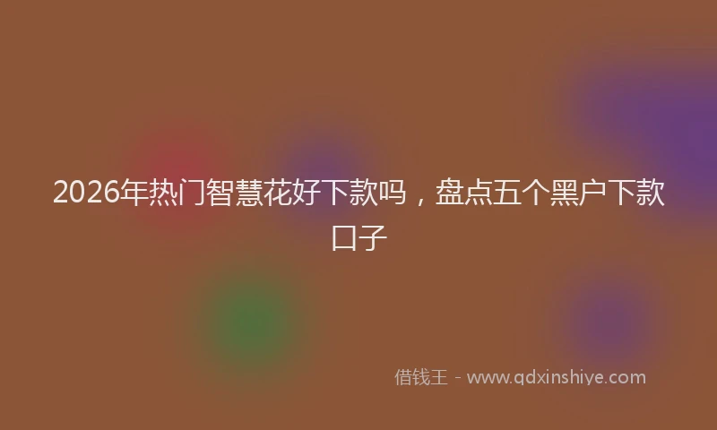 2026年热门智慧花好下款吗，盘点五个黑户下款口子