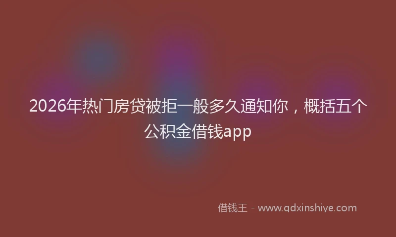 2026年热门房贷被拒一般多久通知你，概括五个公积金借钱app
