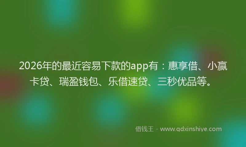 2026年的最近容易下款的app有：惠享借、小赢卡贷、瑞盈钱包、乐借速贷、三秒优品等。