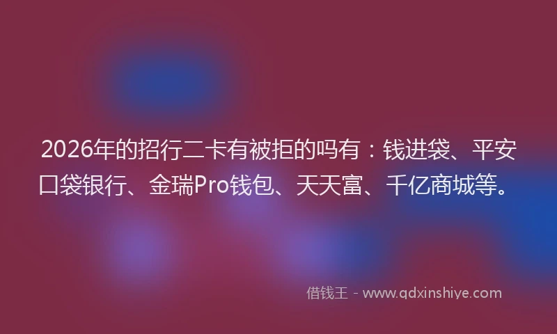 2026年的招行二卡有被拒的吗有：钱进袋、平安口袋银行、金瑞Pro钱包、天天富、千亿商城等。