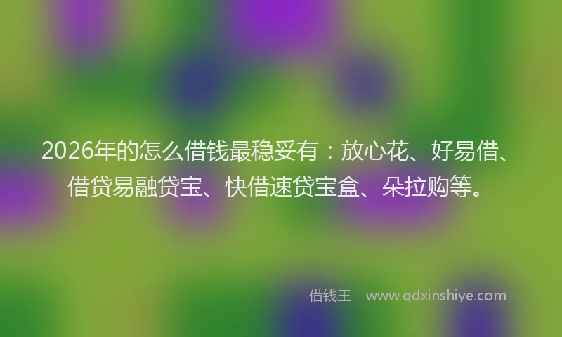 2026年的怎么借钱最稳妥有：放心花、好易借、借贷易融贷宝、快借速贷宝盒、朵拉购等。