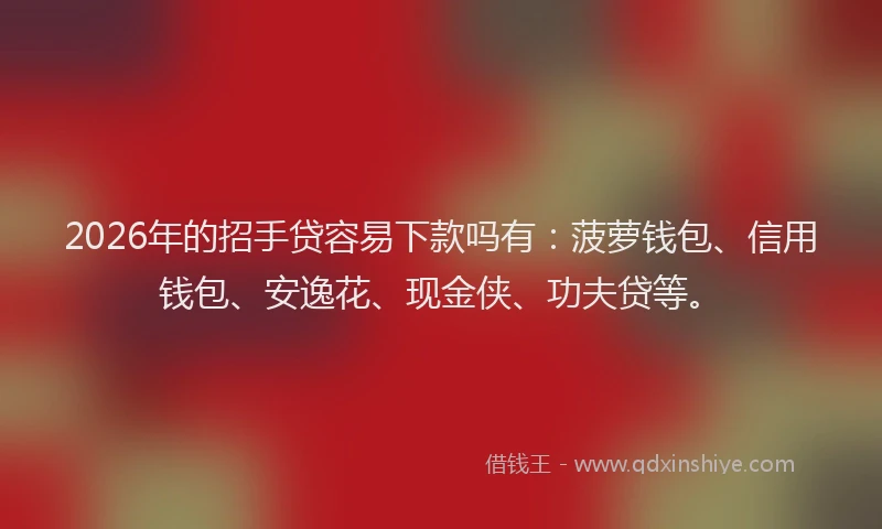 2026年的招手贷容易下款吗有：菠萝钱包、信用钱包、安逸花、现金侠、功夫贷等。