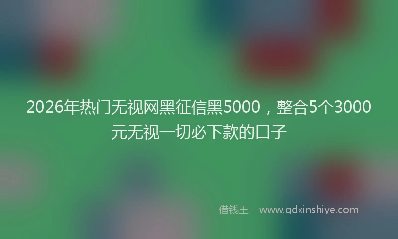 2026年热门无视网黑征信黑5000,整合5个3000元无视一切必下款的口子