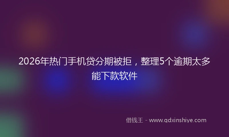 2026年热门手机贷分期被拒，整理5个逾期太多能下款软件