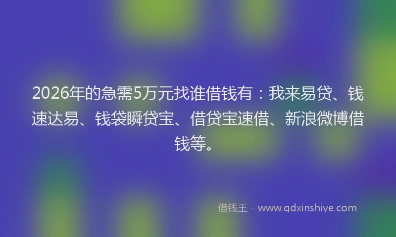 2026年的急需5万元找谁借钱有：我来易贷、钱速达易、钱袋瞬贷宝、借贷宝速借、新浪微博借钱等。