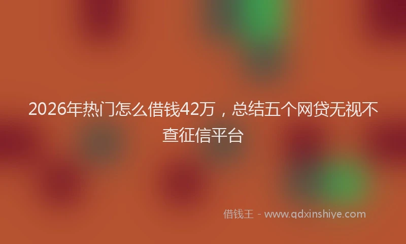 2026年热门怎么借钱42万，总结五个网贷无视不查征信平台