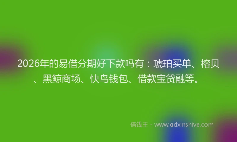 2026年的易借分期好下款吗有：琥珀买单、榕贝、黑鲸商场、快鸟钱包、借款宝贷融等。