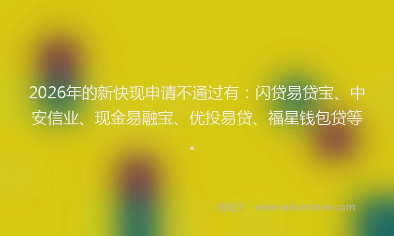 2026年的新快现申请不通过有：闪贷易贷宝、中安信业、现金易融宝、优投易贷、福星钱包贷等。