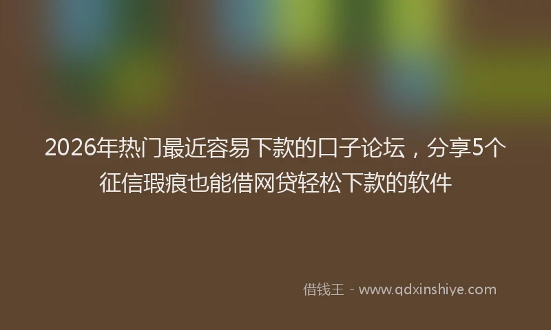2026年热门最近容易下款的口子论坛,分享5个征信瑕疵也能借网贷轻松下款的软件