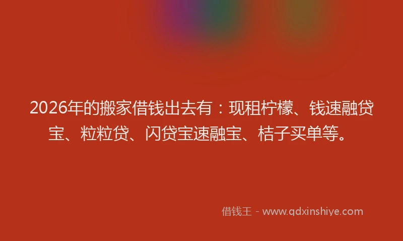 2026年的搬家借钱出去有：现租柠檬、钱速融贷宝、粒粒贷、闪贷宝速融宝、桔子买单等。