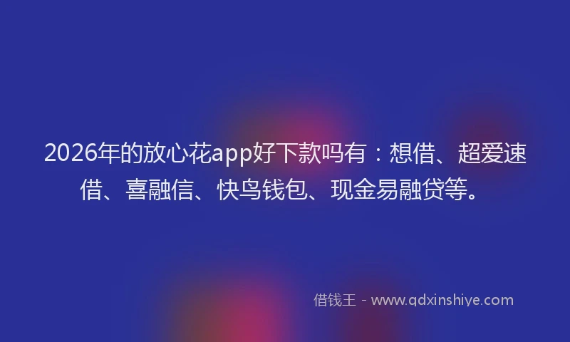 2026年的放心花app好下款吗有：想借、超爱速借、喜融信、快鸟钱包、现金易融贷等。