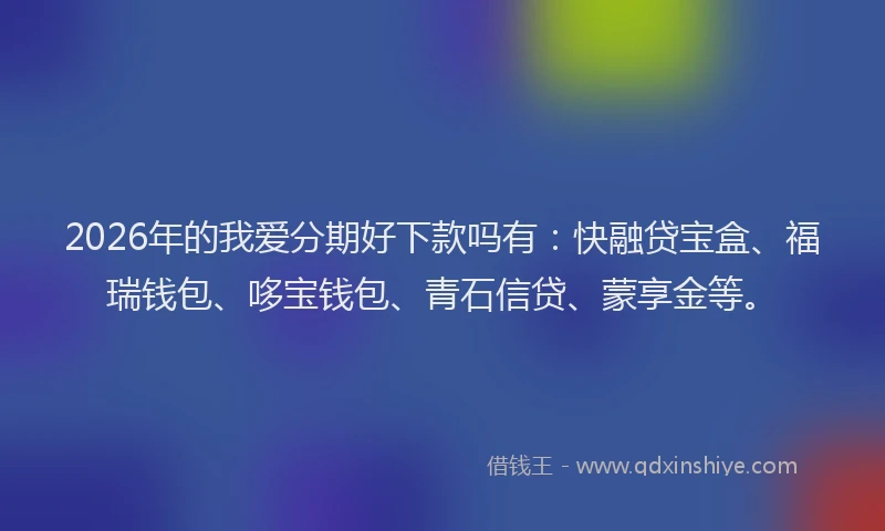 2026年的我爱分期好下款吗有：快融贷宝盒、福瑞钱包、哆宝钱包、青石信贷、蒙享金等。