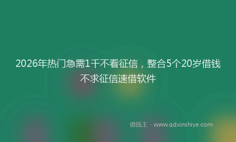 2026年热门急需1千不看征信，整合5个20岁借钱不求征信速借软件