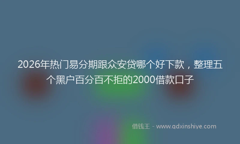2026年热门易分期跟众安贷哪个好下款，整理五个黑户百分百不拒的2000借款口子