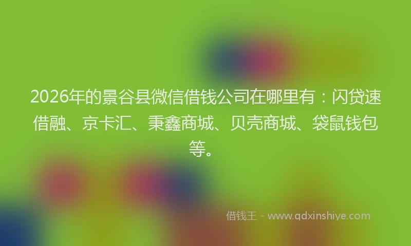 2026年的景谷县微信借钱公司在哪里有：闪贷速借融、京卡汇、秉鑫商城、贝壳商城、袋鼠钱包等。