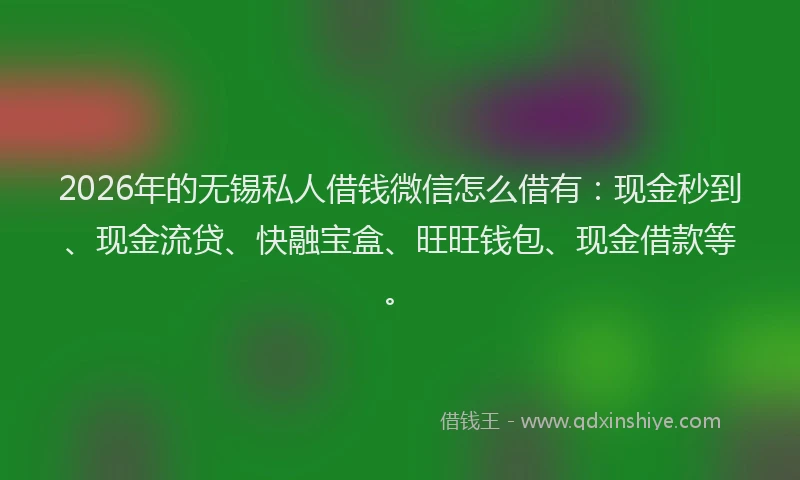 2026年的无锡私人借钱微信怎么借有：现金秒到、现金流贷、快融宝盒、旺旺钱包、现金借款等。
