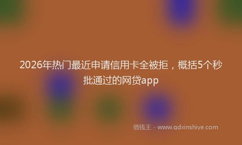 2026年热门最近申请信用卡全被拒，概括5个秒批通过的网贷app