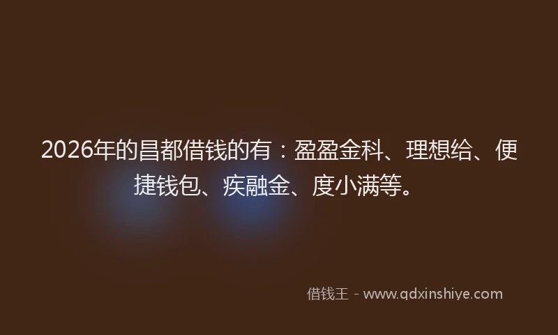 2026年的昌都借钱的有：盈盈金科、理想给、便捷钱包、疾融金、度小满等。
