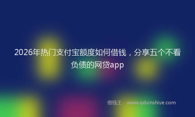 2026年热门支付宝额度如何借钱，分享五个不看负债的网贷app