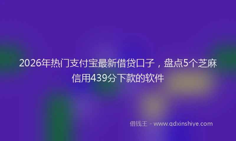 2026年热门支付宝最新借贷口子，盘点5个芝麻信用439分下款的软件