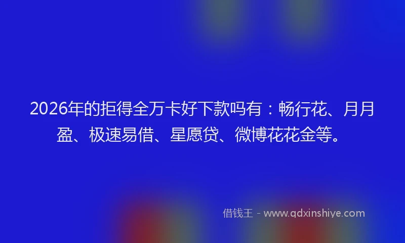 2026年的拒得全万卡好下款吗有：畅行花、月月盈、极速易借、星愿贷、微博花花金等。