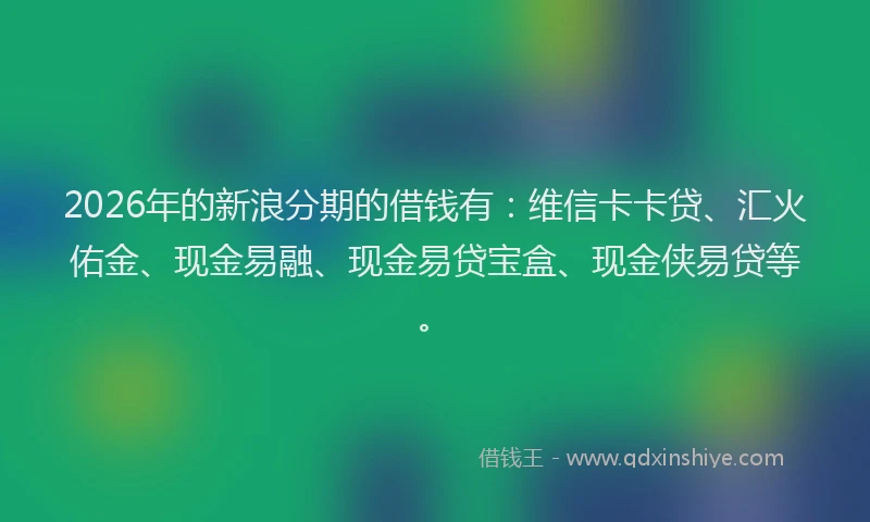 2026年的新浪分期的借钱有：维信卡卡贷、汇火佑金、现金易融、现金易贷宝盒、现金侠易贷等。